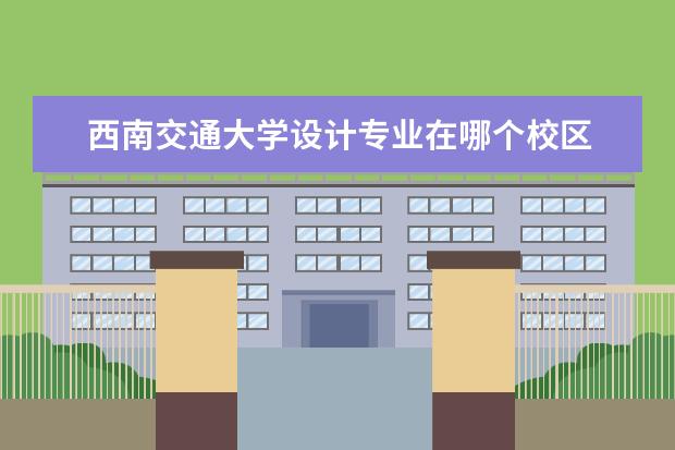 西南交通大学设计专业在哪个校区 西南交通大学美术系在哪个校区