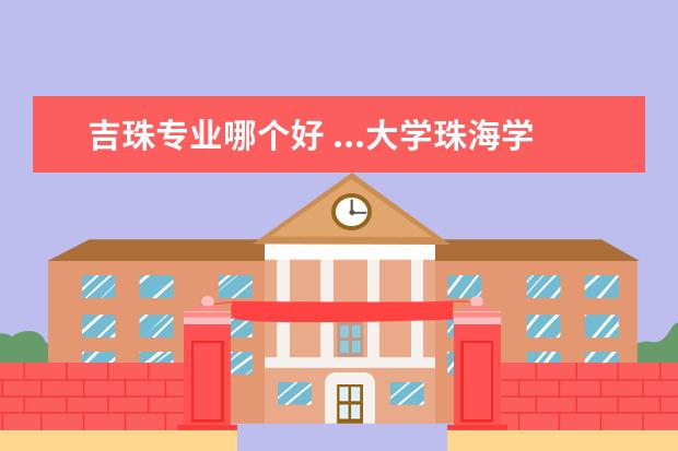 吉珠专业哪个好 ...大学珠海学院分别有什么优劣 它们比较好的专业分...