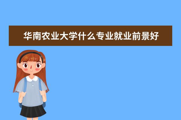 华南农业大学什么专业就业前景好 华南农业大学珠江学院好就业的专业有哪些