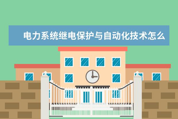 电力系统继电保护与自动化技术怎么样 电力系统继电保护与自动化技术就业前景如何