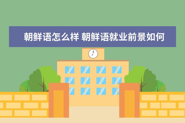 朝鲜语怎么样 朝鲜语就业前景如何