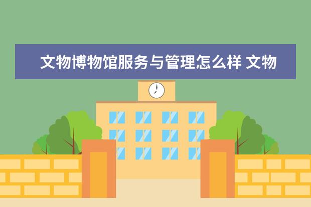文物博物馆服务与管理怎么样 文物博物馆服务与管理就业前景如何