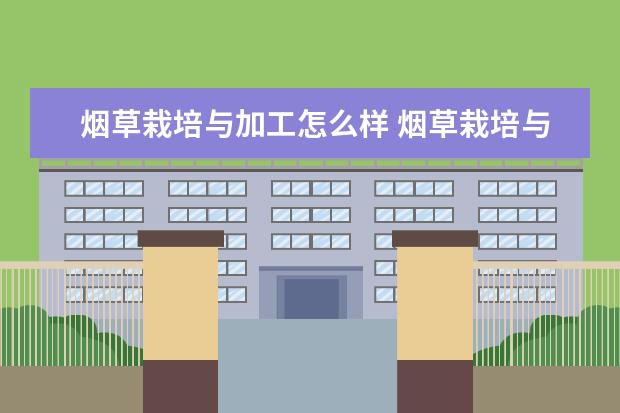 烟草栽培与加工怎么样 烟草栽培与加工就业前景如何