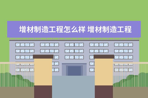 增材制造工程怎么样 增材制造工程就业前景如何