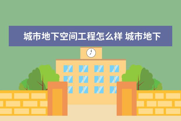 城市地下空间工程怎么样 城市地下空间工程就业前景如何