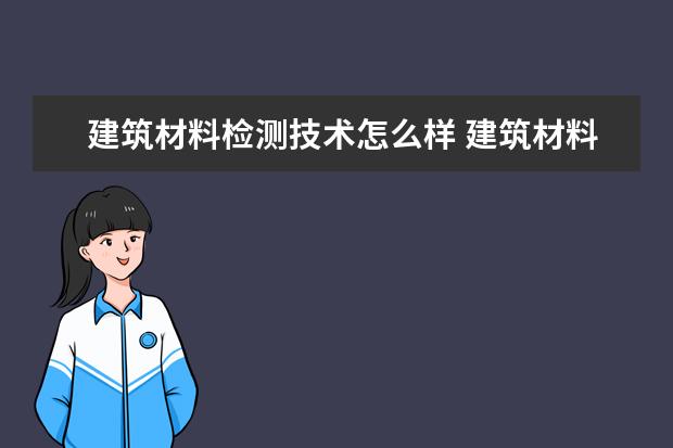 建筑材料检测技术怎么样 建筑材料检测技术就业前景如何