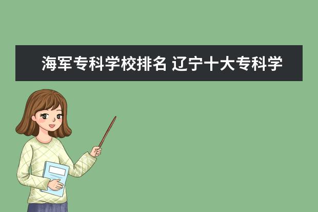 海军专科学校排名 辽宁十大专科学校排名