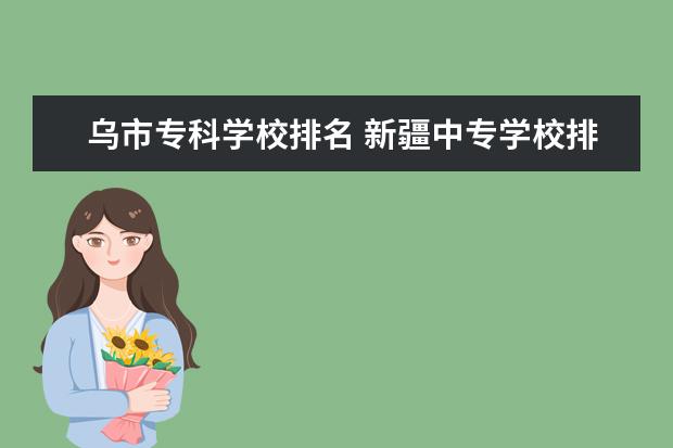 乌市专科学校排名 新疆中专学校排名