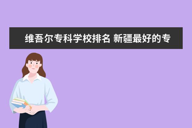 维吾尔专科学校排名 新疆最好的专科学校
