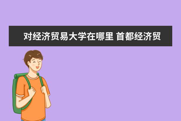对经济贸易大学在哪里 首都经济贸易大学在哪