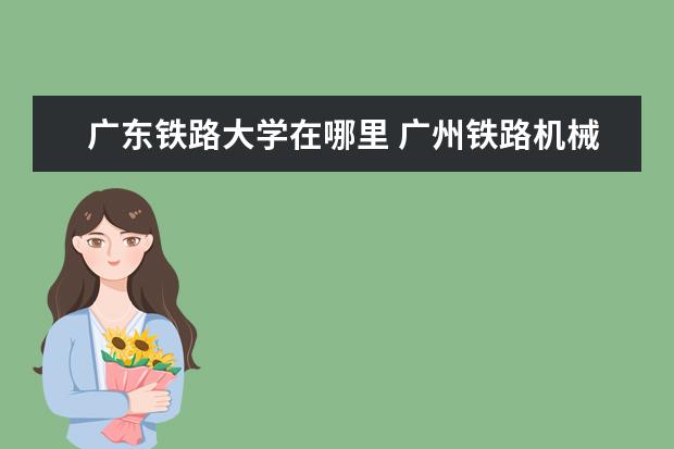 广东铁路大学在哪里 广州铁路机械学校又名国防工业职工大学的总校在哪呢...