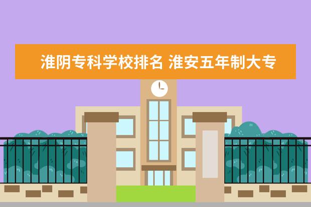 淮阴专科学校排名 淮安五年制大专学校排名