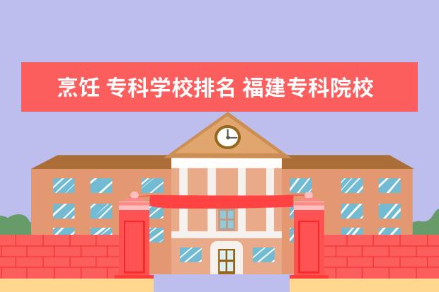 烹饪 专科学校排名 福建专科院校排名