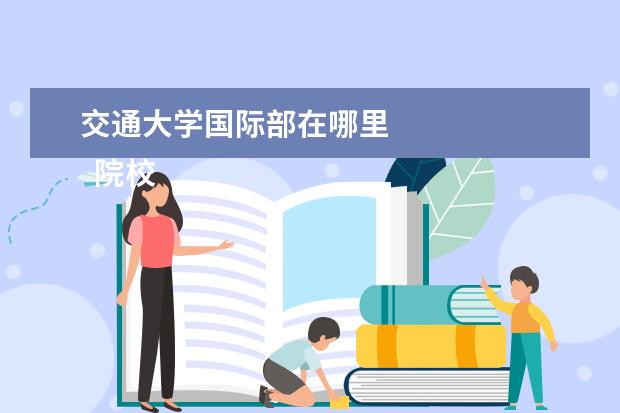 交通大学国际部在哪里 
  院校专业：
  <br/>