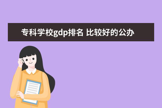专科学校gdp排名 比较好的公办专科学校有哪些
