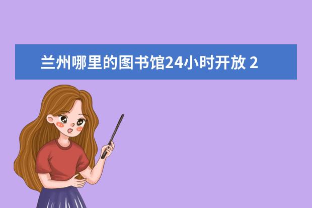 兰州哪里的图书馆24小时开放 2022国庆假期兰州新区图书馆开放时间+入馆须知 - 百...