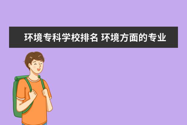 环境专科学校排名 环境方面的专业,报哪个专科学校?