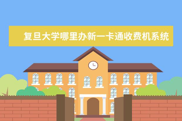 复旦大学哪里办新一卡通收费机系统 复旦大学一卡通临时卡能不能进入图书馆