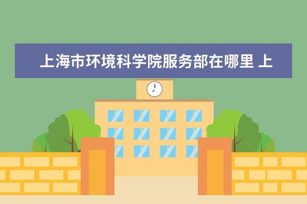 上海市环境科学院服务部在哪里 上海市环境科学研究院的机构简介