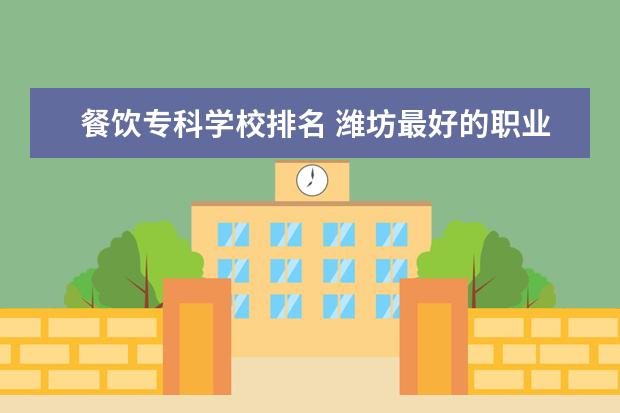 餐饮专科学校排名 潍坊最好的职业学校排名