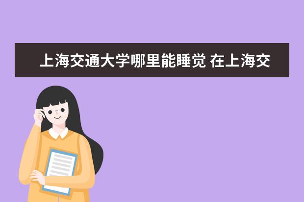 上海交通大学哪里能睡觉 在上海交通大学度过的最好一天是怎么样的