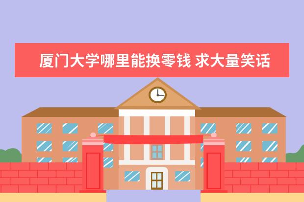 厦门大学哪里能换零钱 求大量笑话
