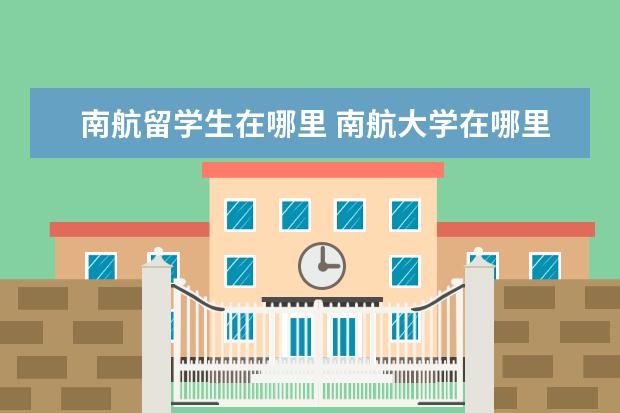 南航留学生在哪里 南航大学在哪里,是哪个省?