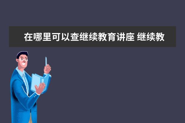 在哪里可以查继续教育讲座 继续教育学时证明在哪里查