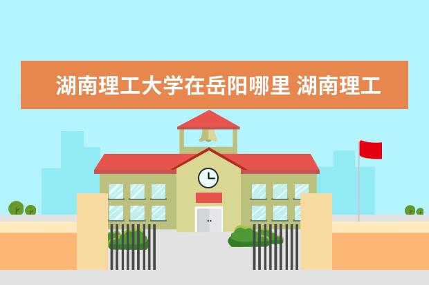 湖南理工大学在岳阳哪里 湖南理工职业技术学院跟岳阳有多远
