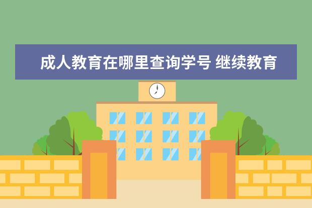 成人教育在哪里查询学号 继续教育证的编号在哪里查询啊