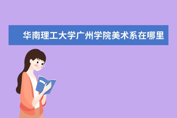 华南理工大学广州学院美术系在哪里 华南理工大学广州学院专业有哪些