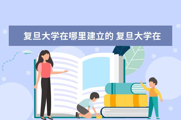 复旦大学在哪里建立的 复旦大学在哪里个城市?