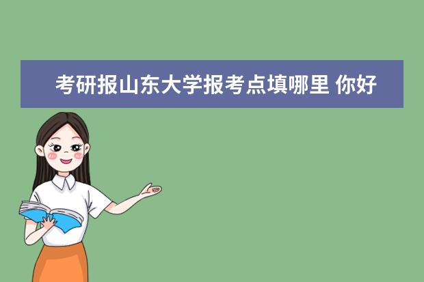 考研报山东大学报考点填哪里 你好,我有一些关于考研的问题想请教一下: