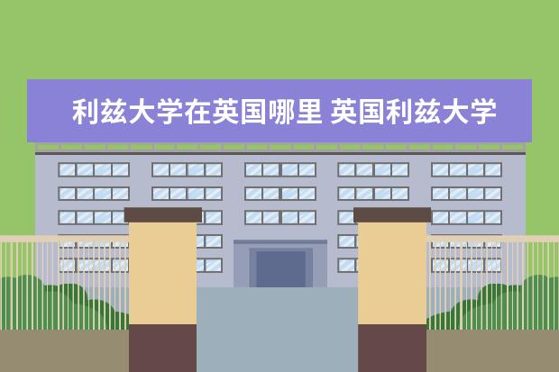 利兹大学在英国哪里 英国利兹大学 详细地址是什么?要英文版的。谢谢。 -...