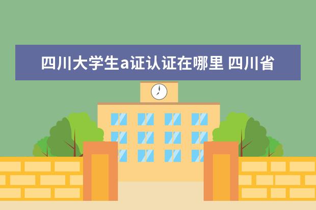 四川大学生a证认证在哪里 四川省大学生综合素质a级证书条件