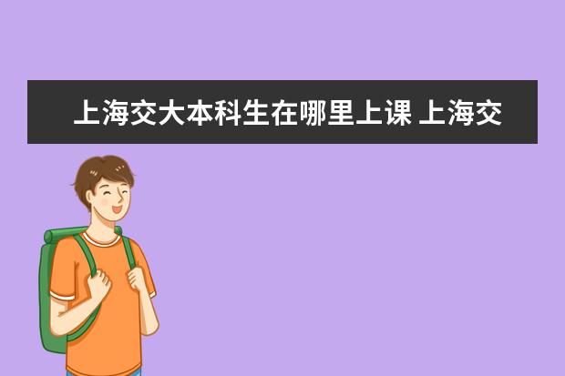上海交大本科生在哪里上课 上海交通大学有几个校区,都是一本吗?