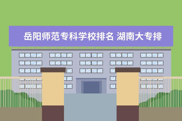 岳阳师范专科学校排名 湖南大专排行