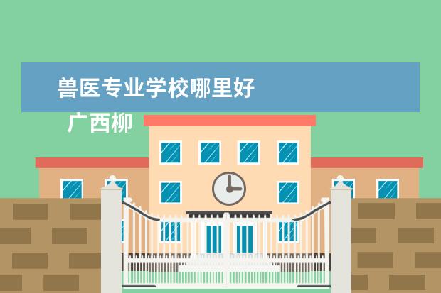 兽医专业学校哪里好 
  广西柳州畜牧兽医学校