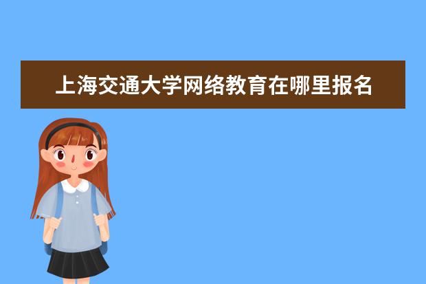 上海交通大学网络教育在哪里报名 我想问怎么报名知名大学的网络远程教育?入口在哪里?...
