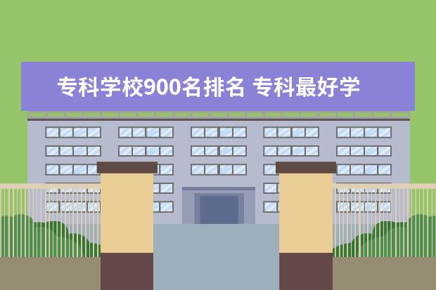 专科学校900名排名 专科最好学校排名