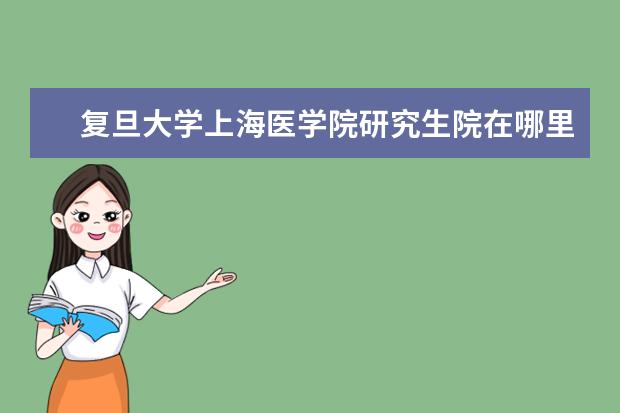 复旦大学上海医学院研究生院在哪里 复旦大学上海医学院研究生复试分数线
