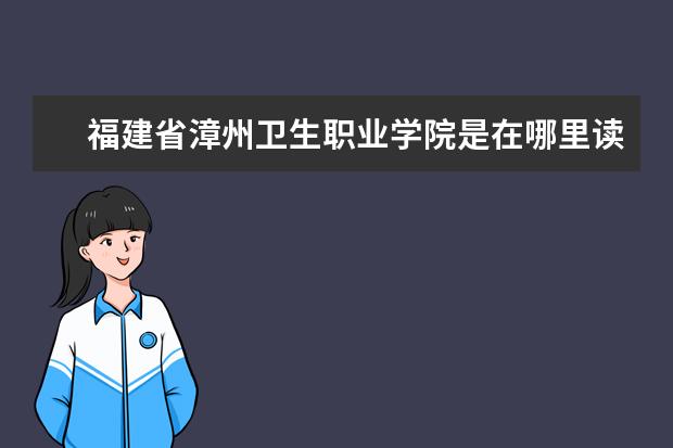 福建省漳州卫生职业学院是在哪里读书 
  二、漳州卫生职业学院哪个校区最好及各校区介绍