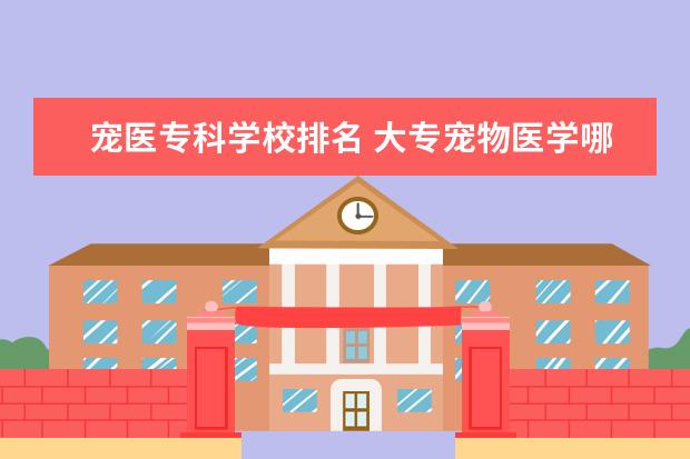 宠医专科学校排名 大专宠物医学哪个学校好