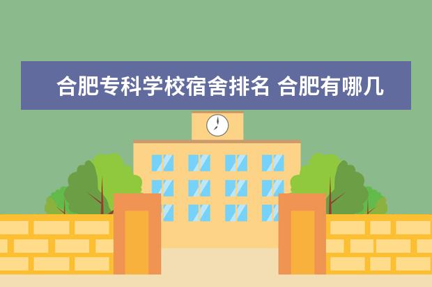 合肥专科学校宿舍排名 合肥有哪几所比较好的专科学校