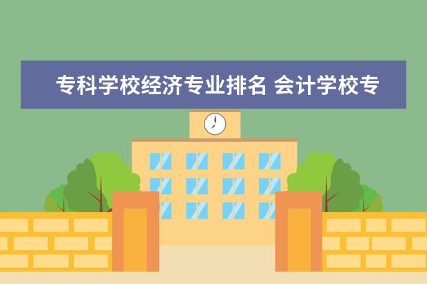 专科学校经济专业排名 会计学校专科学校排名