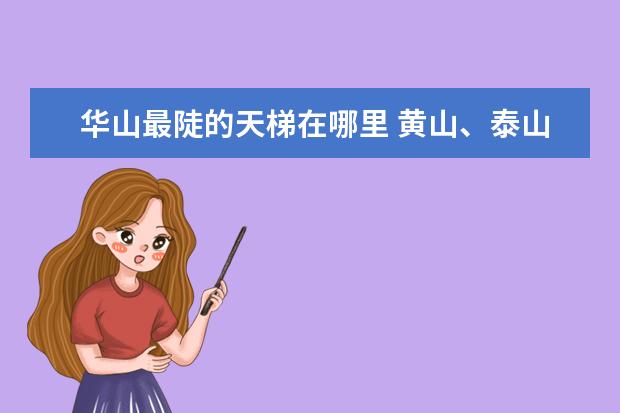 华山最陡的天梯在哪里 黄山、泰山、华山,哪个山最值得去?