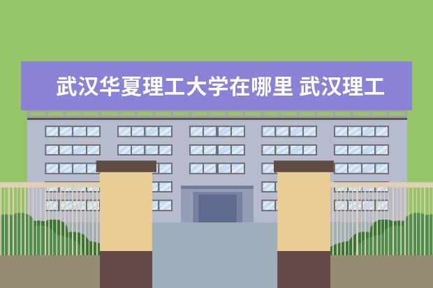 武汉华夏理工大学在哪里 武汉理工大学华夏学院是不是野鸡大学?