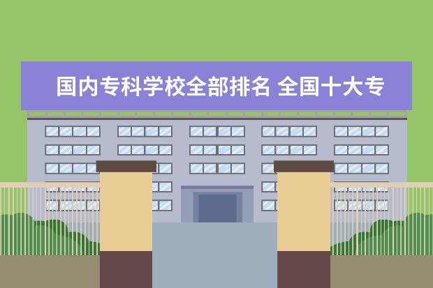 国内专科学校全部排名 全国十大专科学校排名