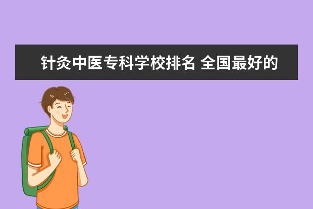 针灸中医专科学校排名 全国最好的针灸培训学校