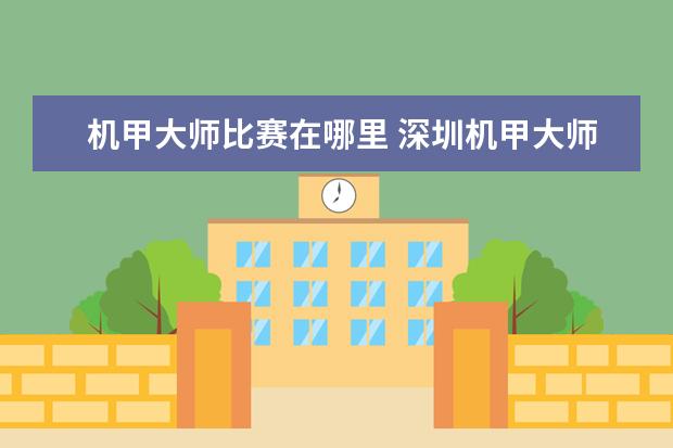 机甲大师比赛在哪里 深圳机甲大师总决赛时间、地点、票价
